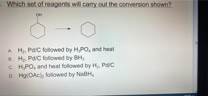 Which set of reagents will carry out the conversion shown?
OH
A. H?, Pd/C followed by H3PO4 and heat
B. H?, Pd/C followed by 