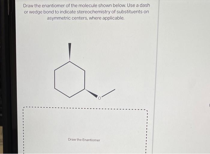 Draw the enantiomer of the molecule shown below. Use a dash or wedge bond to indicate stereochemistry of substituents on asym