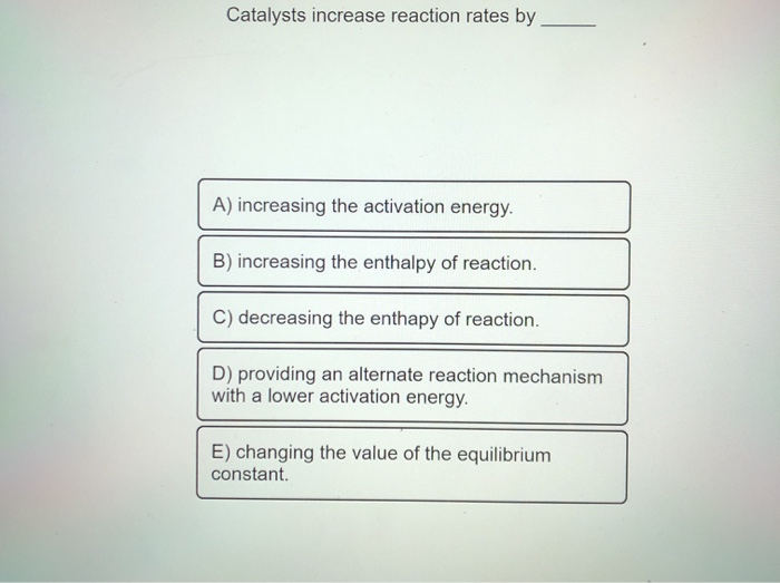 Solved Catalysts increase reaction rates by A) increasing