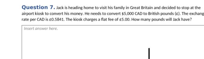 Question 7. Jack is heading home to visit his family in Great Britain and decided to stop at the airport kiosk to convert his