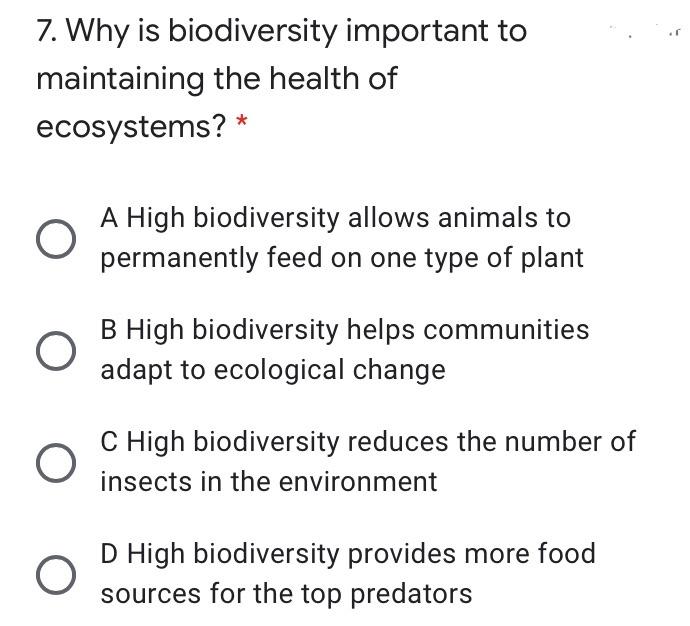 7. Why is biodiversity important to maintaining the health of ecosystems? A High biodiversity allows animals to permanently f