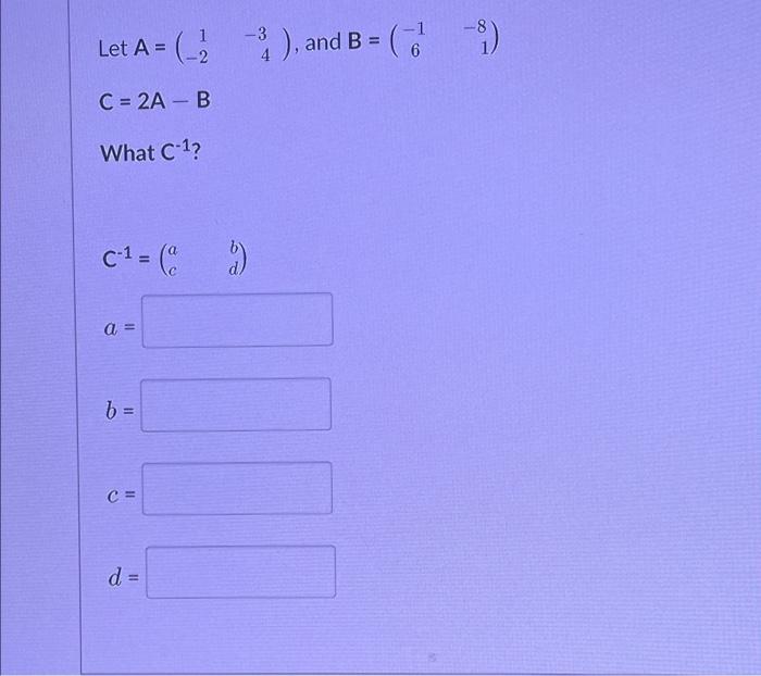 Solved 1 Let A = (-)), And B = () 3 -8 A = ( A -3 4 -1 6 C = | Chegg.com