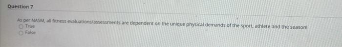 Question 7 As per NASM, all fitness evaluations assessments are dependent on the unique physical demands of the sport athlete