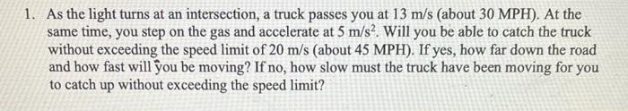 As the light turns at an intersection, a truck passes you at \( 13 \mathrm{~m} / \mathrm{s} \) (about \( 30 \mathrm{MPH}) \).