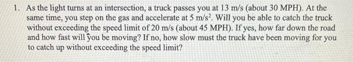 As the light turns at an intersection, a truck passes you at \( 13 \mathrm{~m} / \mathrm{s} \) (about \( 30 \mathrm{MPH}) \).