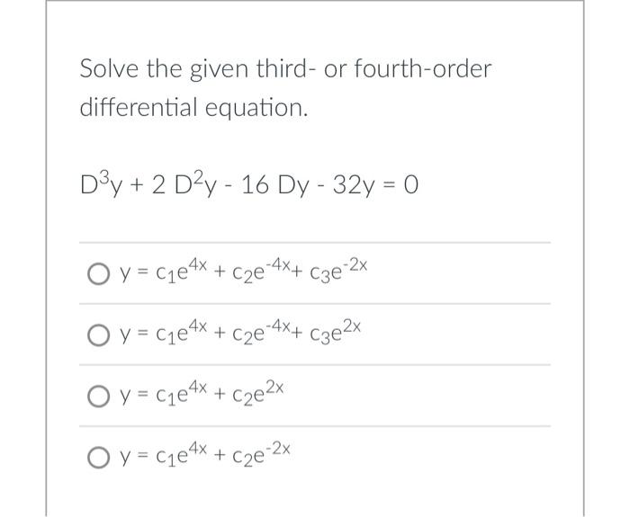 Solve the given third-or fourth-order differential equation. D3y + 2 Day - 16 Dy - 32y = 0 O y = C1e4x + c2e --4x+ cze 2x O y