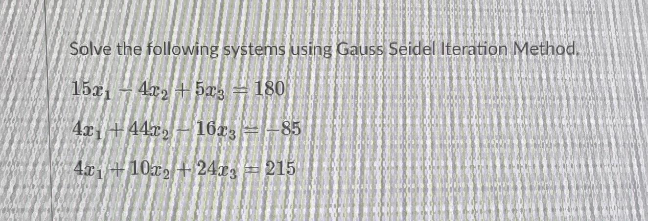 Solve the following systems using Gauss Seidel Iteration Method.
1521 -42, +523 = 180
42 +4422 + 16x3 = -85
4x1 + 10x2 + 24x3