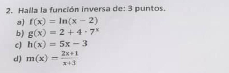 2. Halla la función inversa de: 3 puntos. a) \( f(x)=\ln (x-2) \) b) \( g(x)=2+4 \cdot 7^{x} \) c) \( h(x)=5 x-3 \) d) \( m(x