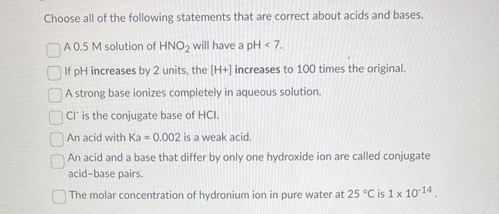 Choose all of the following statements that are correct about acids and bases.
A \( 0.5 \mathrm{M} \) solution of \( \mathrm{