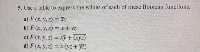 5. Use a table to express the values of each of these Boolean functions. a) \( F(x, y, z)=\bar{x} y \) b) \( F(x, y, z)=x+y z