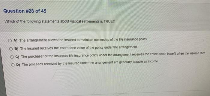 Question #28 of 45 Which of the following statements about viatical settlements is TRUE? O A) The arrangement allows the insu