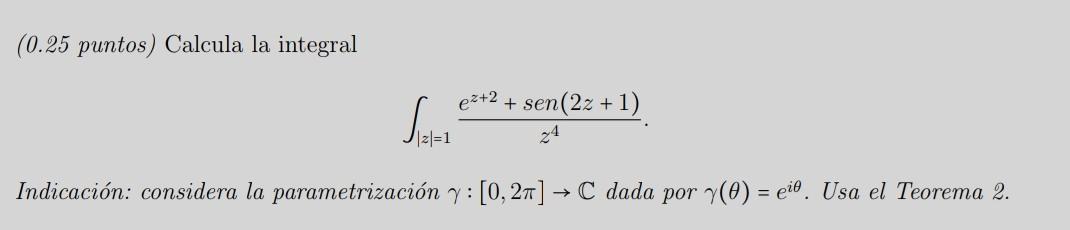 (0.25 puntos) Calcula la integral \[ \int_{|z|=1} \frac{e^{z+2}+\operatorname{sen}(2 z+1)}{z^{4}} . \] Indicación: considera