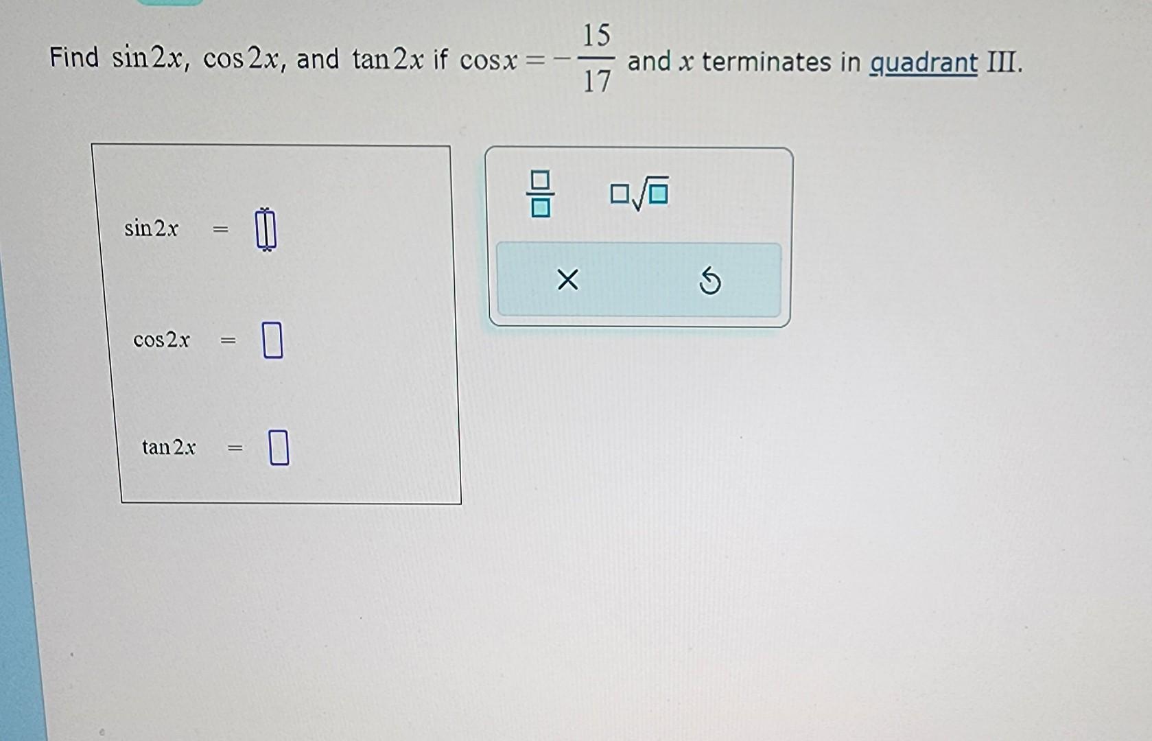 Find \( \sin 2 x, \cos 2 x \), and \( \tan 2 x \) if \( \cos x=-\frac{15}{17} \) and \( x \) terminates in quadrant III.
\[
\