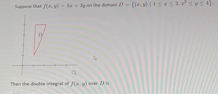 Suppose that f(x, y) = 5x + 3y y on the domain D = {(x, y) |1 ≤ x ≤ 2, 2² ≤ y ≤ 4}. a Then the double integral of f(x, y) ove