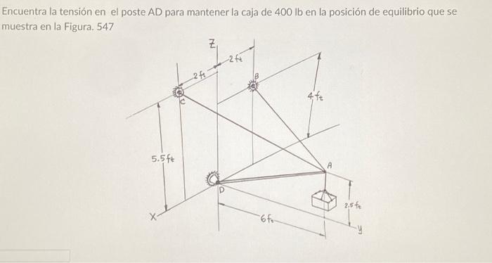 Encuentra la tensión en el poste \( A D \) para mantener la caja de \( 400 \mathrm{lb} \) en la posición de equilibrio que se