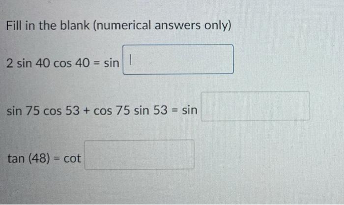 Fill in the blank (numerical answers only) 2 sin 40 cos 40 = sin 1 sin 75 cos 53 + cos 75 sin 53 = sin tan (48) = cot