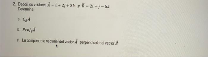 2. Dados los vectores \( \vec{A}=i+2 j+3 k \) y \( \vec{B}=2 i+j-5 k \) Determina: a. \( C_{\dot{B}} \vec{A} \) b. Proj \( _{