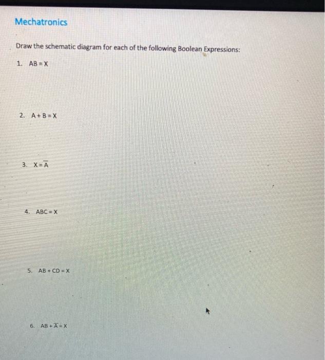 Mechatronics
Draw the schematic diagram for each of the following Boolean Expressions:
1. AB=X
2. A+B=X
3. X=A
4. ABC X
5. AB