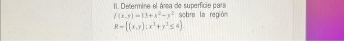 II. Determine el área de superficie para \( f(x, y)=13+x^{2}-y^{2} \) sobre la región \( R=\left\{(x, y): x^{2}+y^{2} \leq 4\