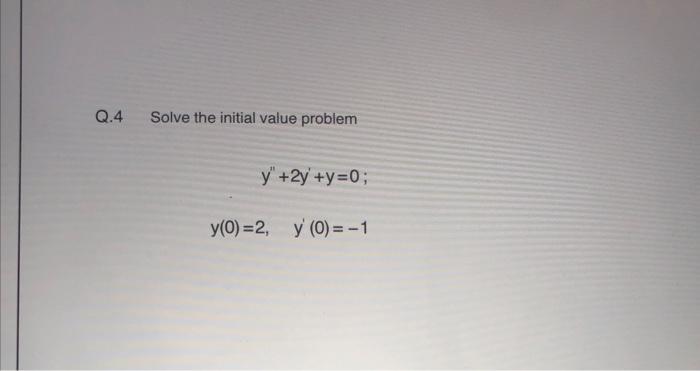 Q.4 Solve the initial value problem \[ \begin{array}{r} y^{\prime \prime}+2 y^{\prime}+y=0 \\ y(0)=2, \quad y^{\prime}(0)=-1