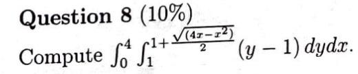 Question \( 8(10 \%) \) Compute \( \int_{0}^{4} \int_{1}^{1+\frac{\sqrt{\left(4 x-x^{2}\right)}}{2}}(y-1) d y d x \).