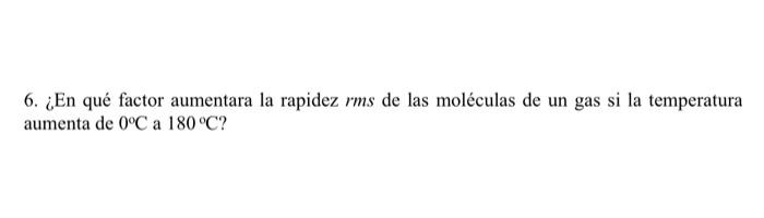 6. ¿En qué factor aumentara la rapidez \( r m s \) de las moléculas de un gas si la temperatura aumenta de \( 0^{\circ} \math