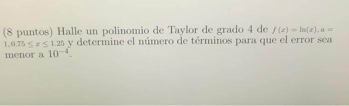 (8 puntos) Halle un polinomio de Taylor de grado 4 de f(x) = ln(x), a = 1,0.75 ≤ ≤ 1.25 y determine el número de términos par