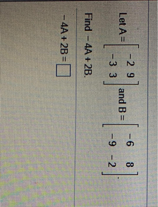 Solved -2.9 -6 8 Let A= and B=| | -3 3| |-9-2 || Find – 4A | Chegg.com