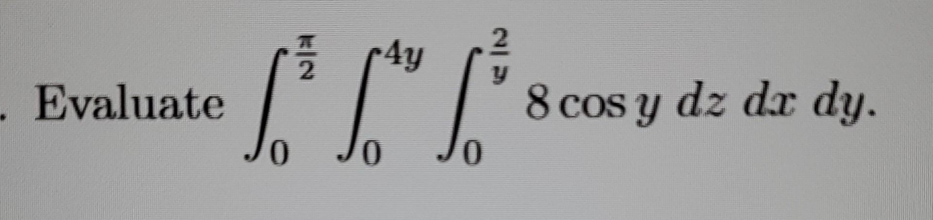 \( \int_{0}^{\frac{\pi}{2}} \int_{0}^{4 y} \int_{0}^{\frac{2}{y}} 8 \cos y d z d x d y \)