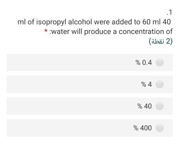 .1 ml of isopropyl alcohol were added to 60 ml 40 * water will produce a concentration of 2) (2 نقطة) % 0.4 %4 % 40 % 400