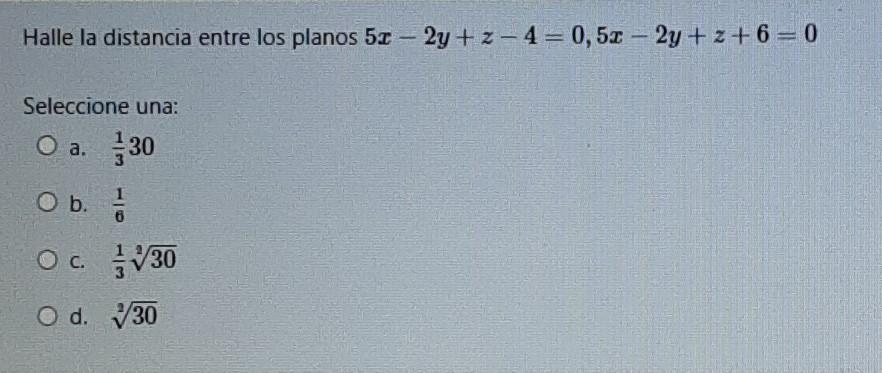 Halle la distancia entre los planos 50 - 2y + z- 4= 0,50 - 2y + z + 6 = 0 - Seleccione una: O a. 30 O b. 1 / 1 1 6 Oc 30 O d.