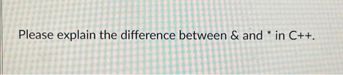 Solved Please explain the difference between & and ∗ in C++. | Chegg.com