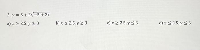 3. \( y=3+2 \sqrt{-5+2 x} \) a) \( x \geq 2.5, y \geq 3 \) b) \( x \leq 2.5, y \geq 3 \) c) \( x \geq 2.5, y \leq 3 \) d) \(