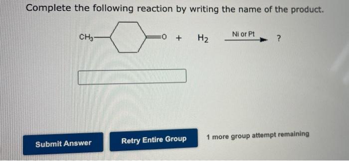 Complete the following reaction by writing the name of the product.
Ni or Pt
CH3-
H?
?
1 more group attempt remaining
Submit 