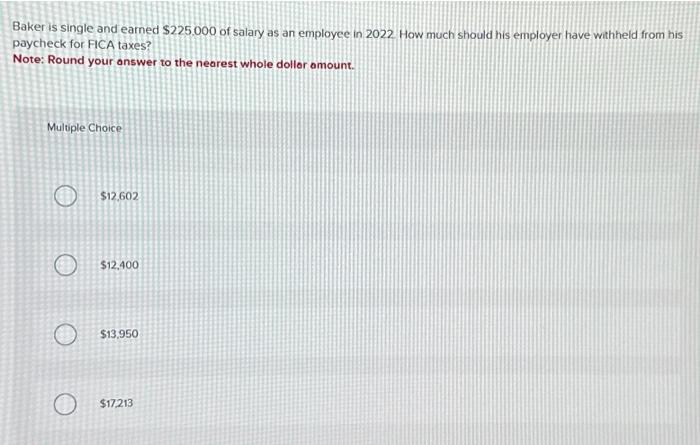 Baker is single and eamed \( \$ 225.000 \) of salary as an employce in 2022 How much should his employer have withheld from h
