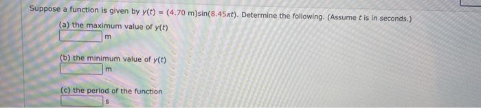 Suppose a function is given by \( y(t)=(4.70 \mathrm{~m}) \sin (8.45 \pi t) \). Determine the following. (Assume \( t \) is i