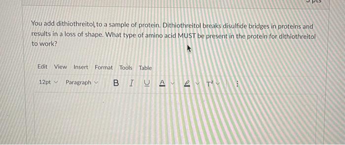 You add dithiothreitol to a sample of protein. Dithiothreitol breaks disulfide bridges in proteins and results in a loss of s