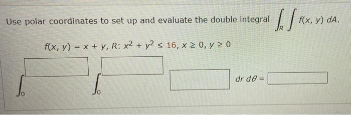 Use polar coordinates to set up and evaluate the double integral f(x, y) = x + y, R: x2 + y2 ≤ 16, x ≥ 0, y ≥ 0 dr de= 1₁ f(x