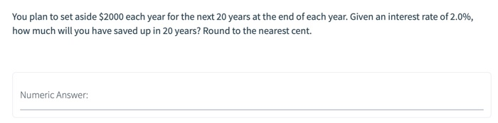 You plan to set aside $2000 each year for the next 20 years at the end of each year. given an interest rate of 2.0%, how much