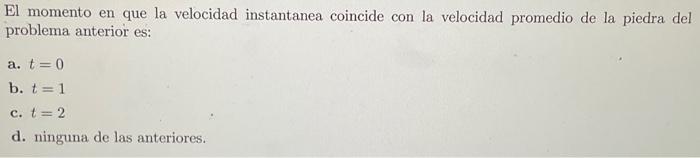 El momento en que la velocidad instantanea coincide con la velocidad promedio de la piedra del problema anterior es: a. \( t=