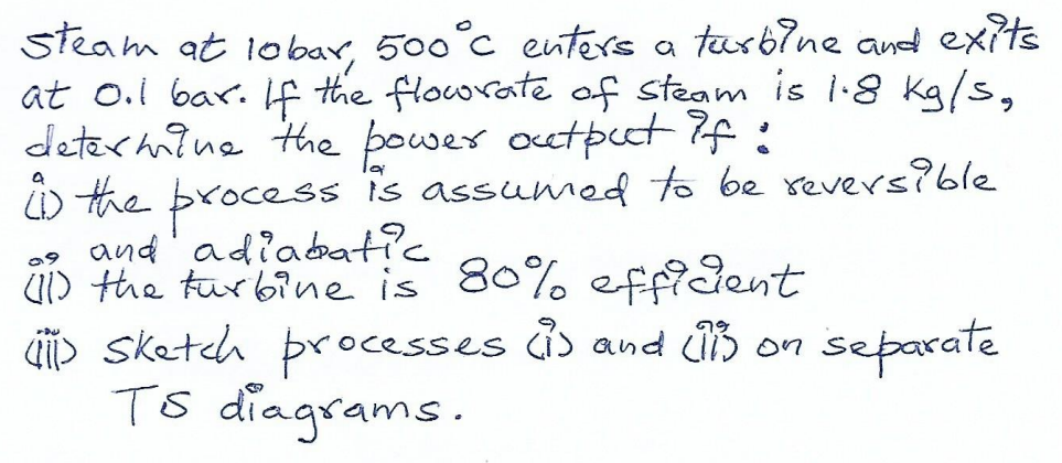 Steam at lobar, 500°c enters a tarbine and exits at ool bar. If the flow rate of steam is 1.8 kg/s, determine the power outpu