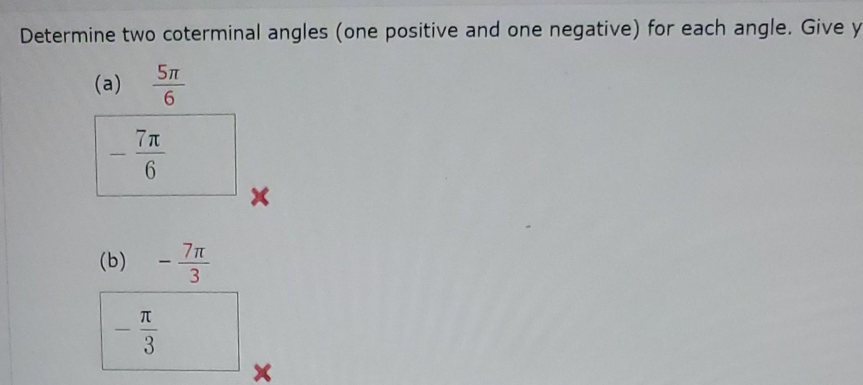 Determine two coterminal angles (one positive and one negative) for each angle. Give y
(a) \( \frac{5 \pi}{6} \)
\( -\frac{7 