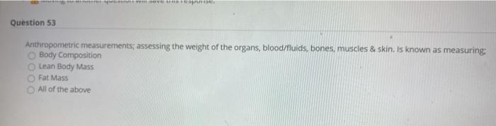 Question 53 Anthropometric measurements; assessing the weight of the organs, blood/fluids, bones, muscles & skin. Is known as