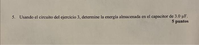 5. Usando el circuito del ejercicio 3, determine la energía almacenada en el capacitor de \( 3.0 \mu \mathrm{F} \). 5 puntos