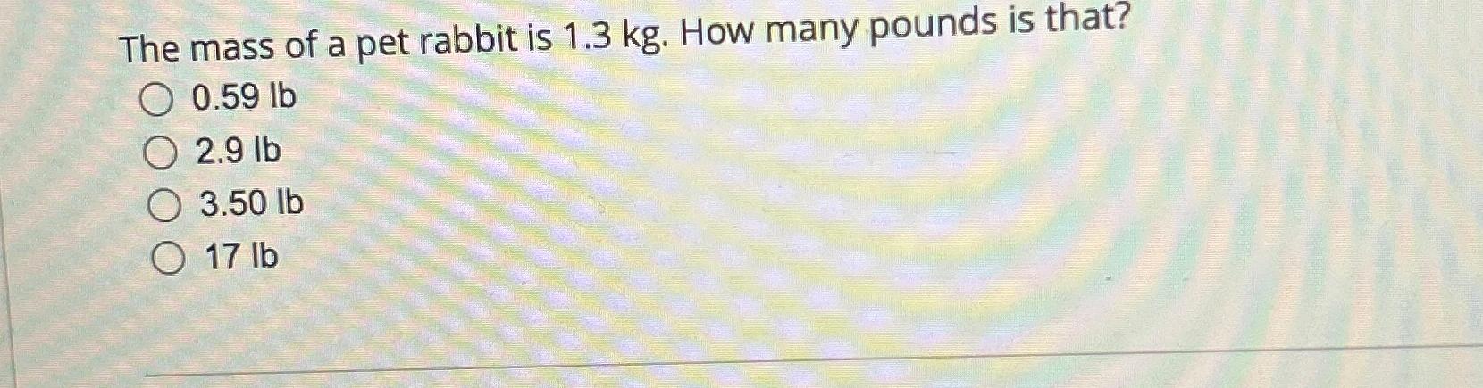 Solved The mass of a pet rabbit is 1.3kg. How many pounds Chegg