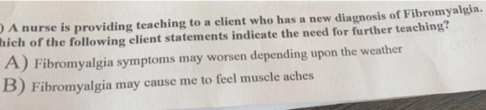 A nurse is providing teaching to a client who has a new diagnosis of Fibromyalgia. hich of the following client statements in