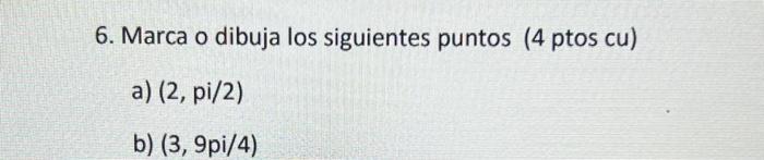 6. Marca o dibuja los siguientes puntos (4 ptos cu) a) \( (2, \mathrm{pi} / 2) \) b) \( (3,9 \mathrm{pi} / 4) \)