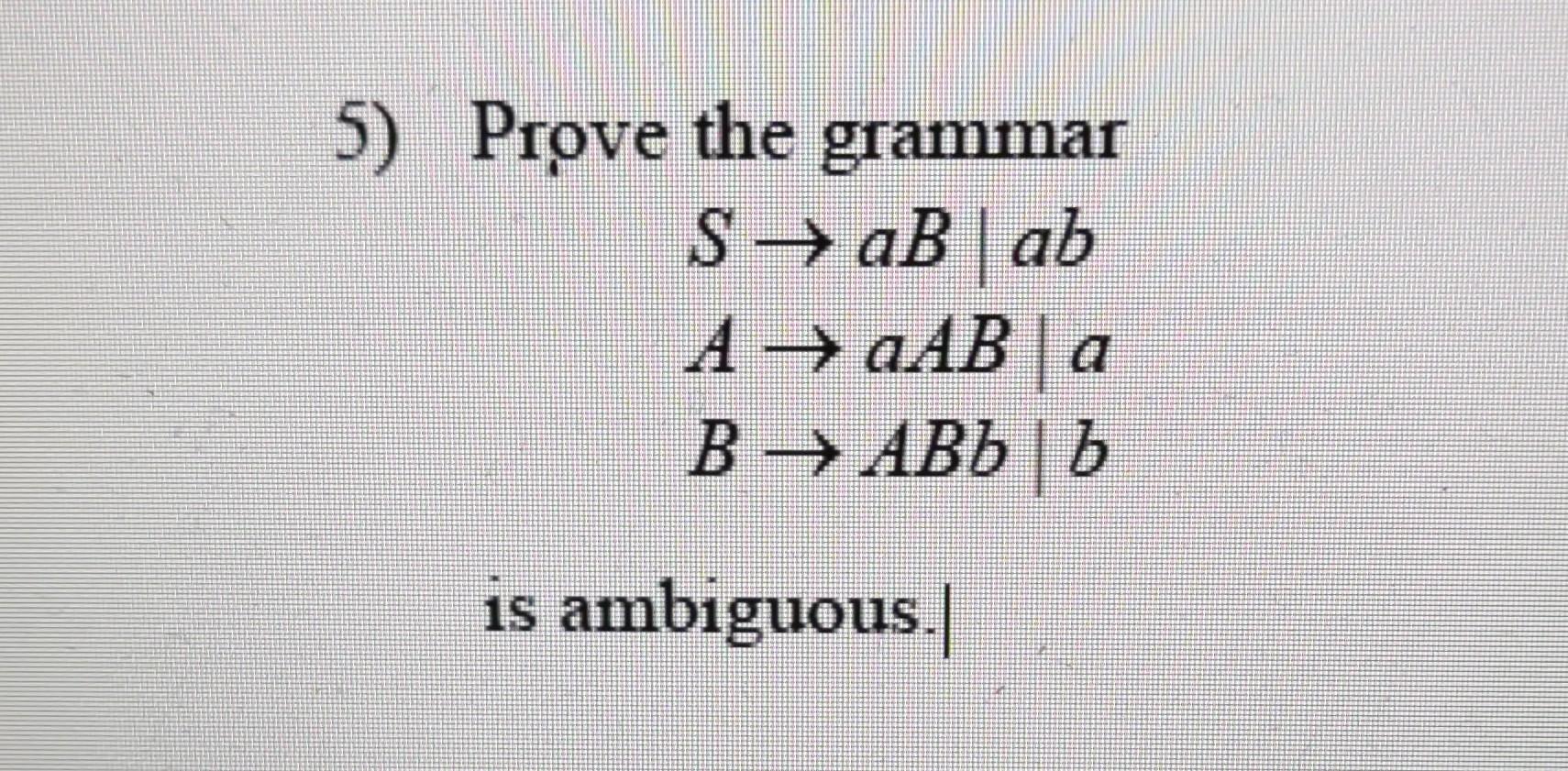 Solved 5) Prove The Grammar S→aB∣abA→aAB∣aB→ABb∣b Is | Chegg.com