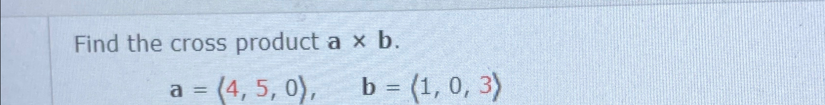 Solved Find The Cross Product A×b.a=(:4,5,0:),b=(:1,0,3:) | Chegg.com