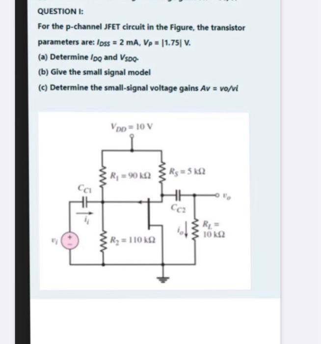 QUESTION I:
For the p-channel JFET circuit in the Figure, the transistor parameters are: \( l_{\text {oss }}=2 \mathrm{~mA}, 